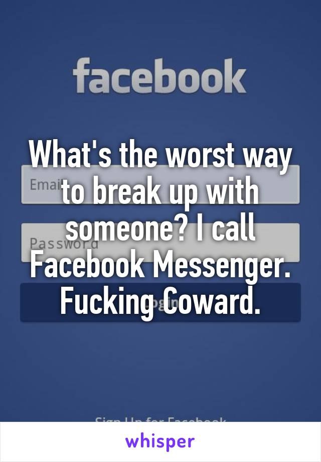 What's the worst way to break up with someone? I call Facebook Messenger.
Fucking Coward.