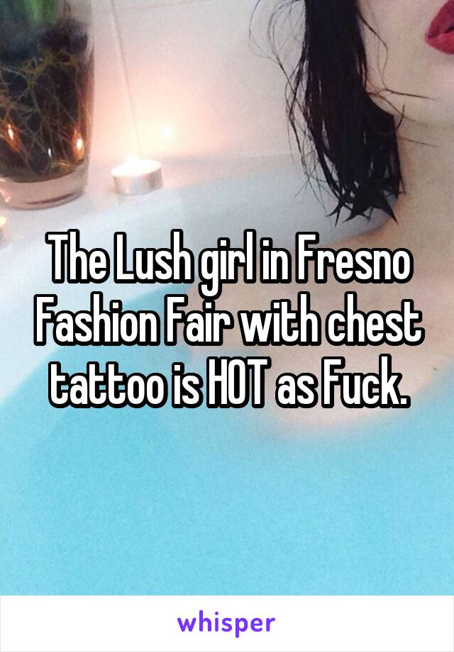 The Lush girl in Fresno Fashion Fair with chest tattoo is HOT as Fuck.