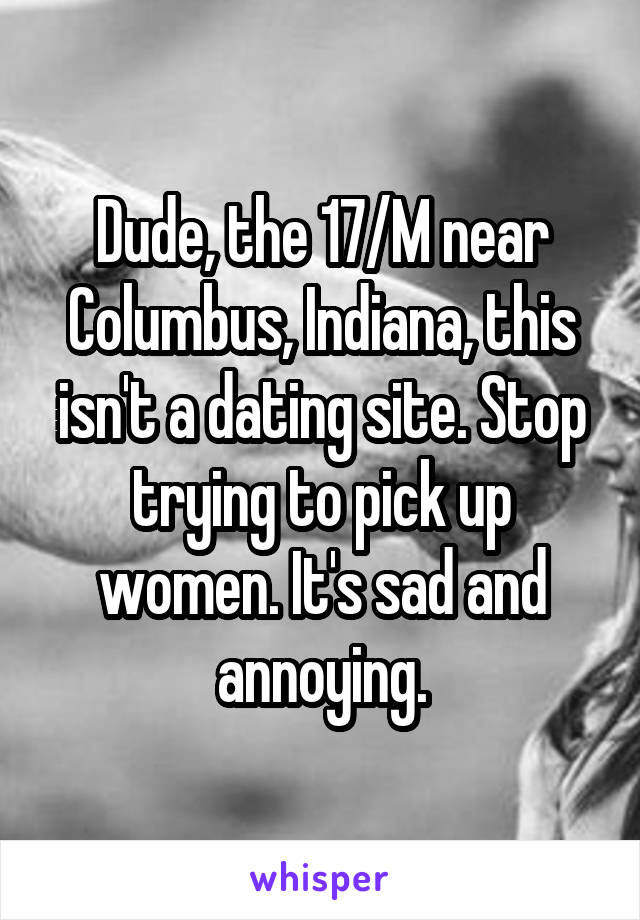 Dude, the 17/M near Columbus, Indiana, this isn't a dating site. Stop trying to pick up women. It's sad and annoying.