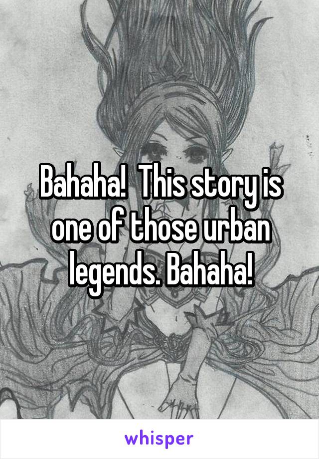 Bahaha!  This story is one of those urban legends. Bahaha!