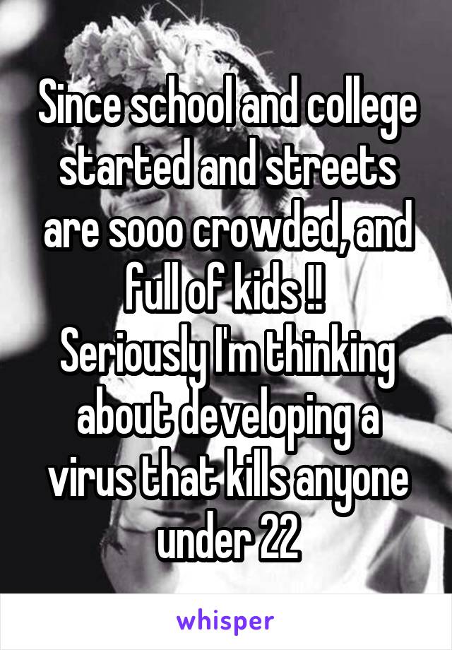 Since school and college started and streets are sooo crowded, and full of kids !! 
Seriously I'm thinking about developing a virus that kills anyone under 22