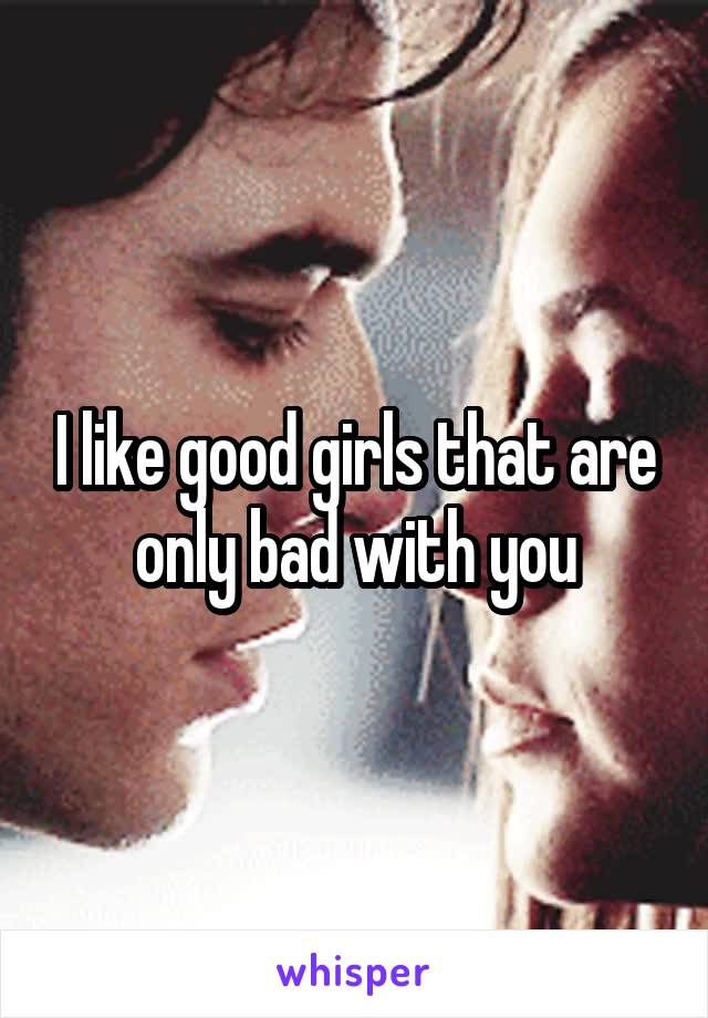 I like good girls that are only bad with you