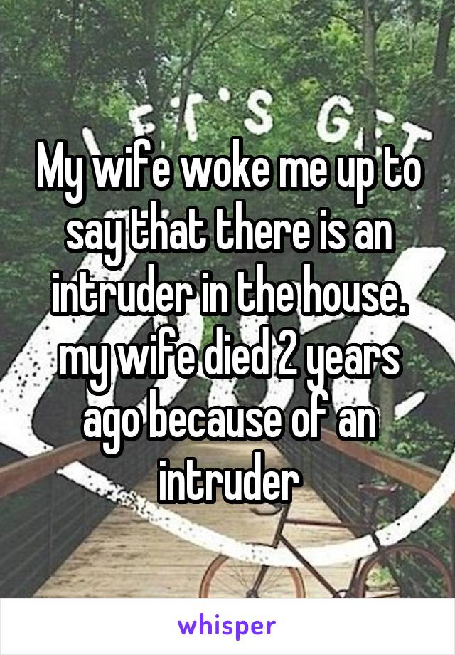 My wife woke me up to say that there is an intruder in the house. my wife died 2 years ago because of an intruder