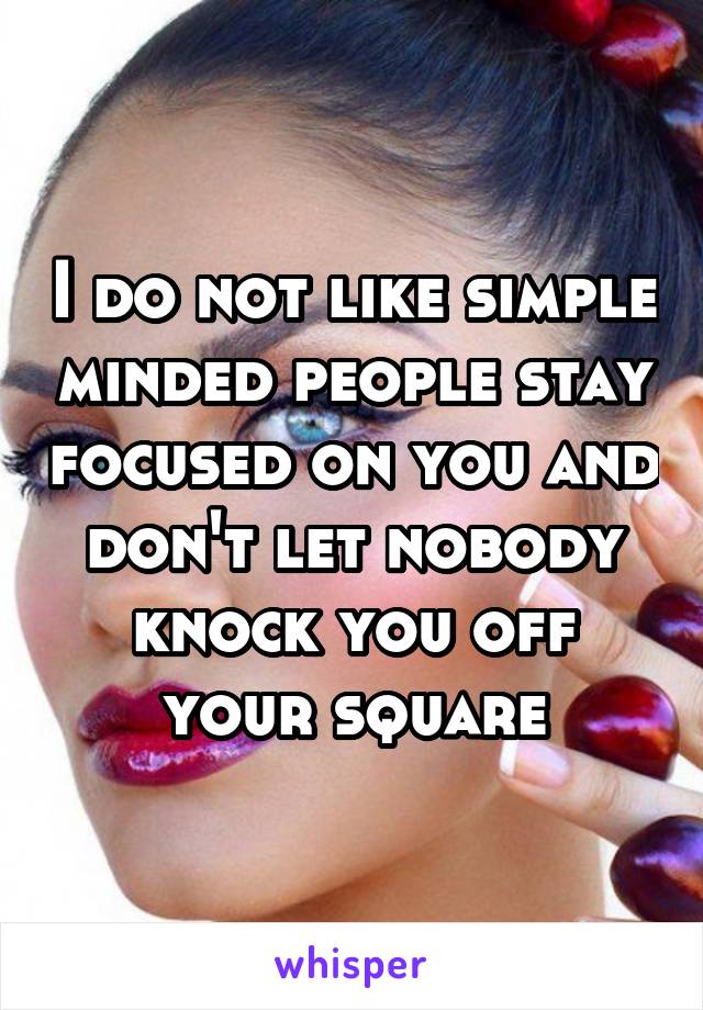 I do not like simple minded people stay focused on you and don't let nobody knock you off your square
