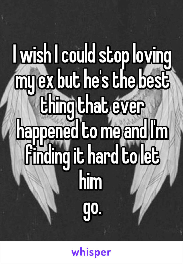 I wish I could stop loving my ex but he's the best thing that ever happened to me and I'm finding it hard to let him 
go.