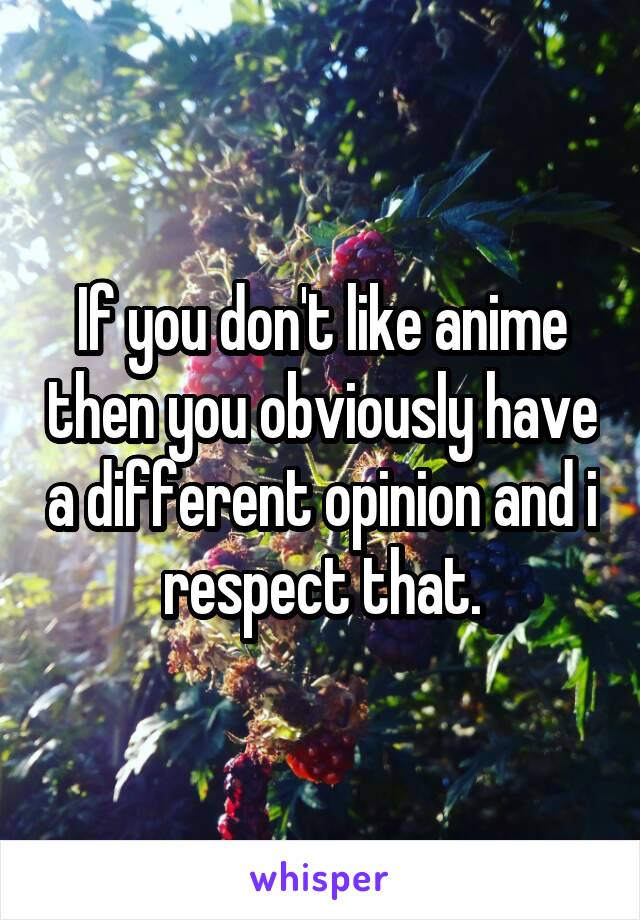 If you don't like anime then you obviously have a different opinion and i respect that.