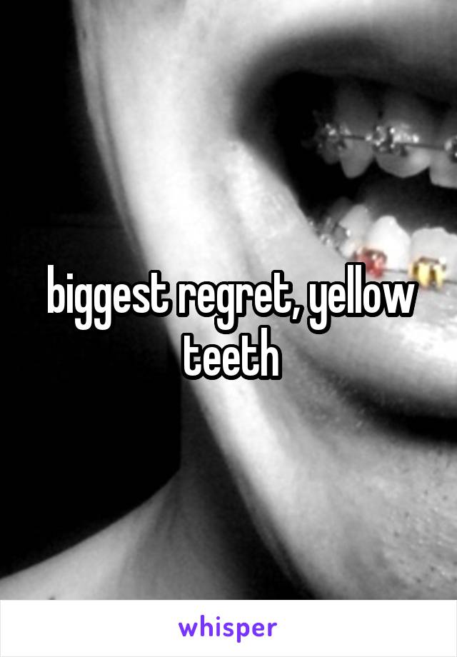 biggest regret, yellow teeth