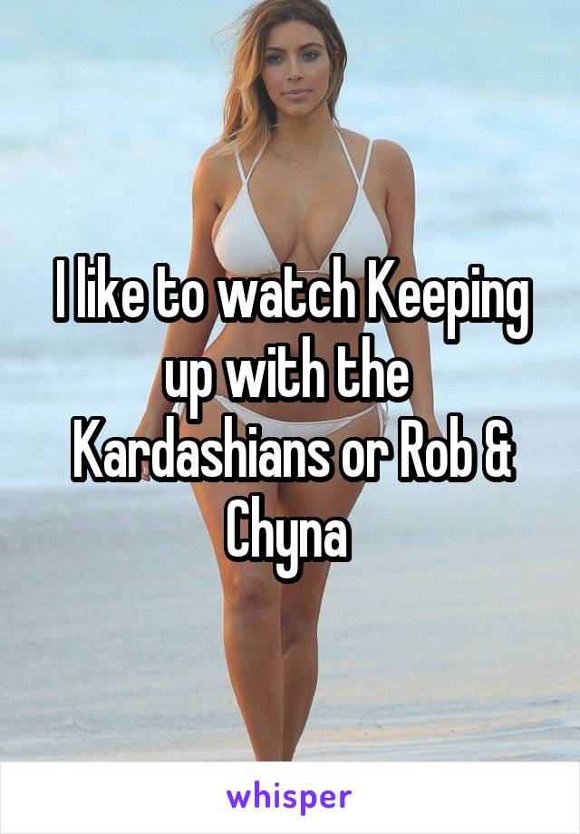 I like to watch Keeping up with the  Kardashians or Rob & Chyna 