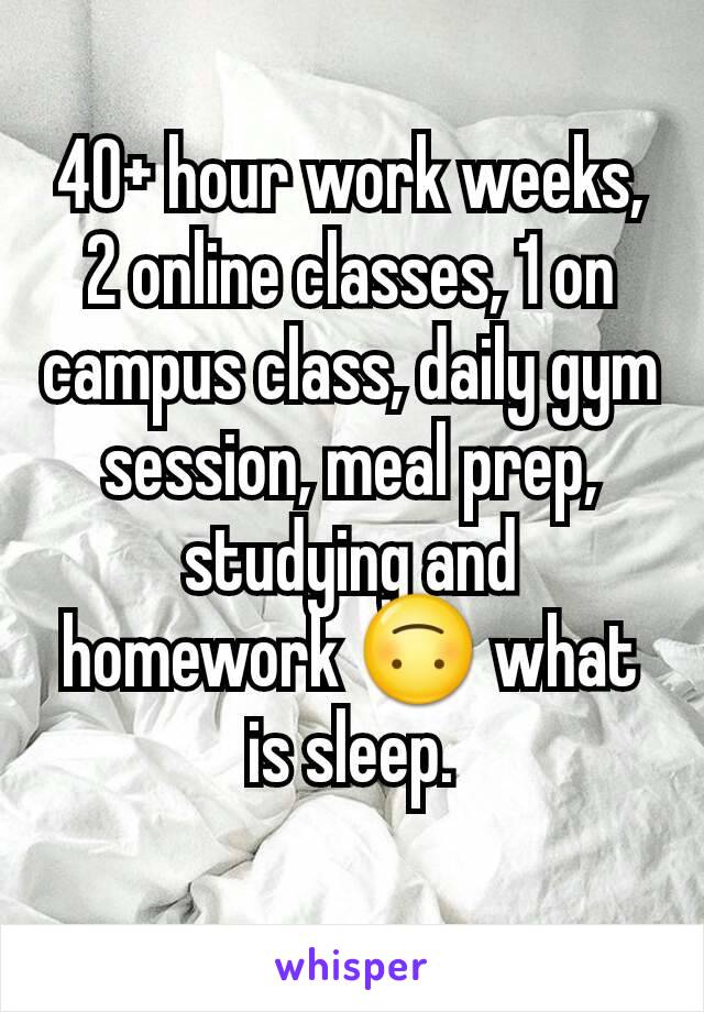 40+ hour work weeks, 2 online classes, 1 on campus class, daily gym session, meal prep, studying and homework 🙃 what is sleep.