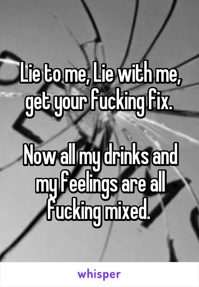 Lie to me, Lie with me, get your fucking fix. 

Now all my drinks and my feelings are all fucking mixed. 