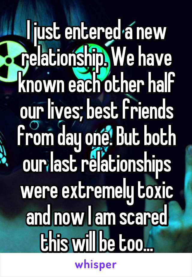I just entered a new relationship. We have known each other half our lives; best friends from day one. But both our last relationships were extremely toxic and now I am scared this will be too...