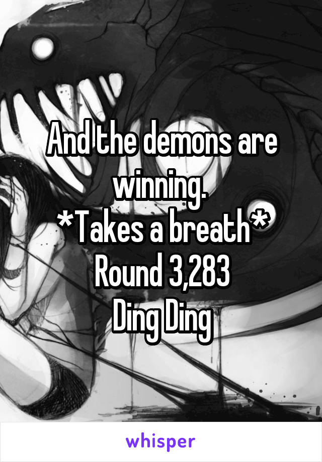 And the demons are winning. 
*Takes a breath*
Round 3,283
Ding Ding