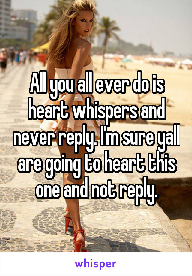All you all ever do is heart whispers and never reply. I'm sure yall are going to heart this one and not reply.