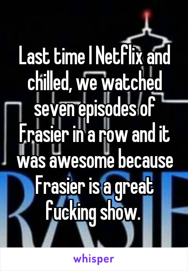 Last time I Netflix and chilled, we watched seven episodes of Frasier in a row and it was awesome because Frasier is a great fucking show. 