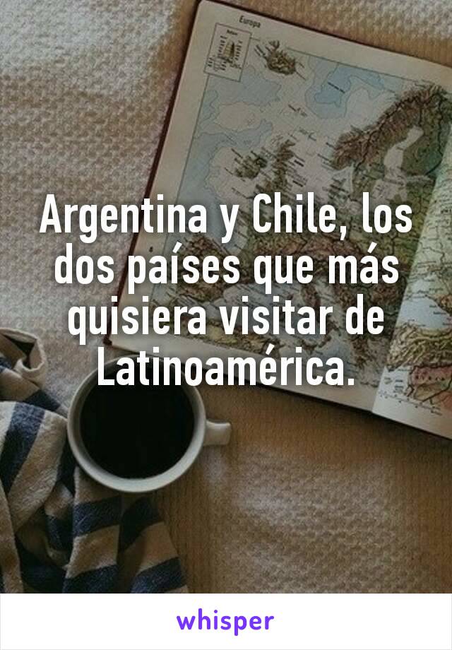 Argentina y Chile, los dos países que más quisiera visitar de Latinoamérica.