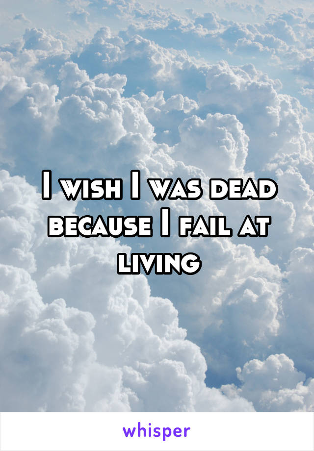 I wish I was dead because I fail at living