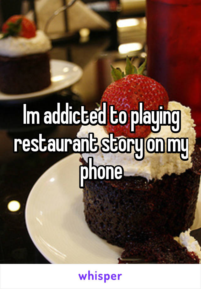 Im addicted to playing restaurant story on my phone