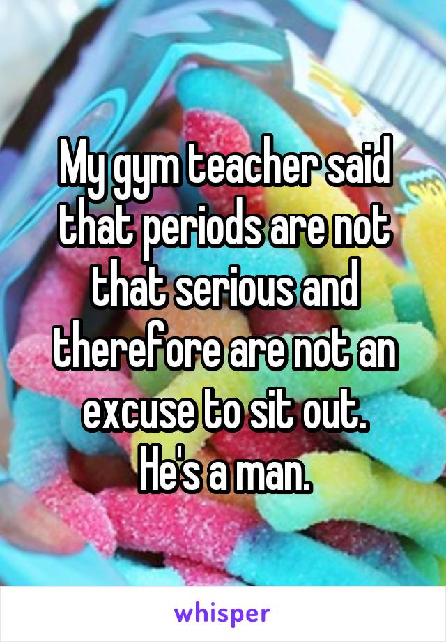 My gym teacher said that periods are not that serious and therefore are not an excuse to sit out.
He's a man.