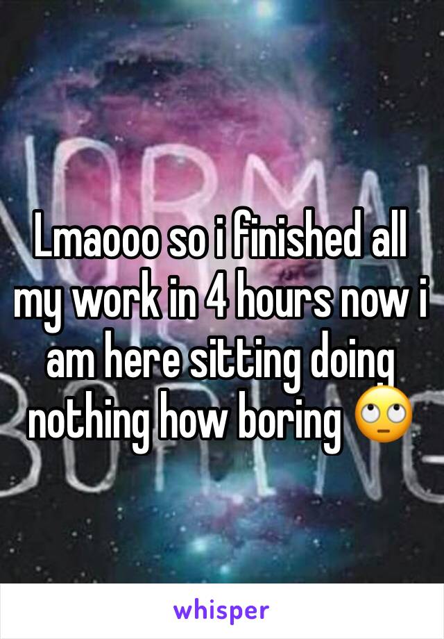 Lmaooo so i finished all my work in 4 hours now i am here sitting doing nothing how boring 🙄