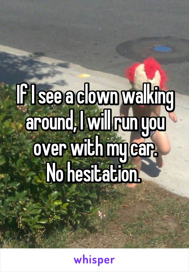 If I see a clown walking around, I will run you over with my car.
No hesitation. 