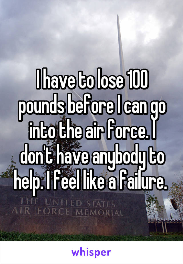 I have to lose 100 pounds before I can go into the air force. I don't have anybody to help. I feel like a failure. 