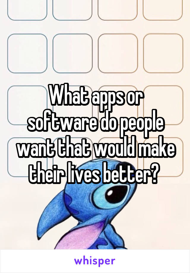 What apps or software do people want that would make their lives better? 