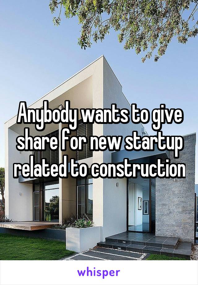Anybody wants to give share for new startup related to construction