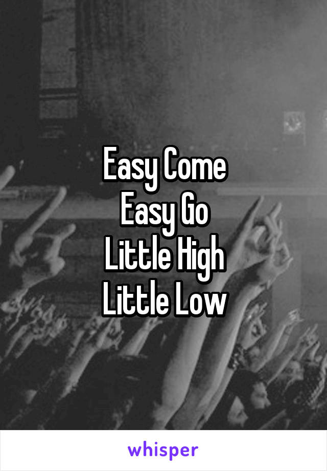 Easy Come
Easy Go
Little High
Little Low