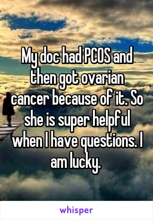 My doc had PCOS and then got ovarian cancer because of it. So she is super helpful when I have questions. I am lucky. 