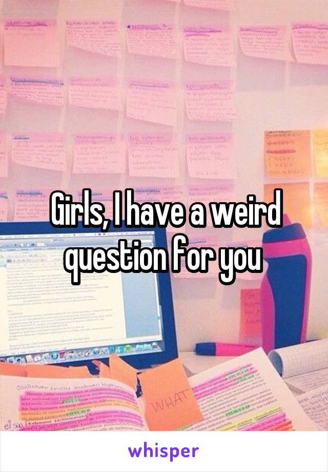 Girls, I have a weird question for you 