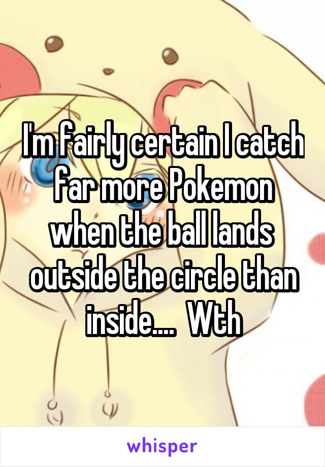 I'm fairly certain I catch far more Pokemon when the ball lands  outside the circle than inside....  Wth