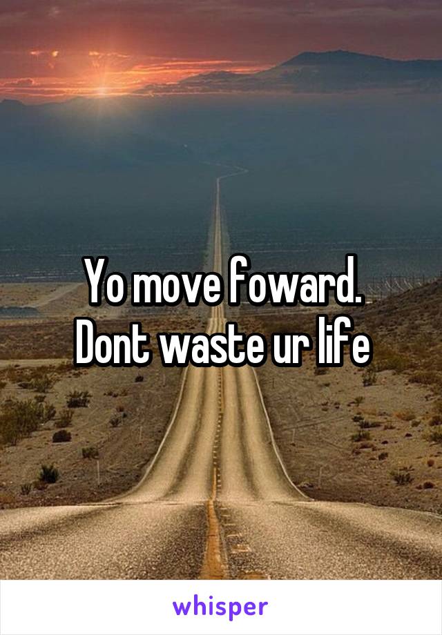 Yo move foward.
Dont waste ur life