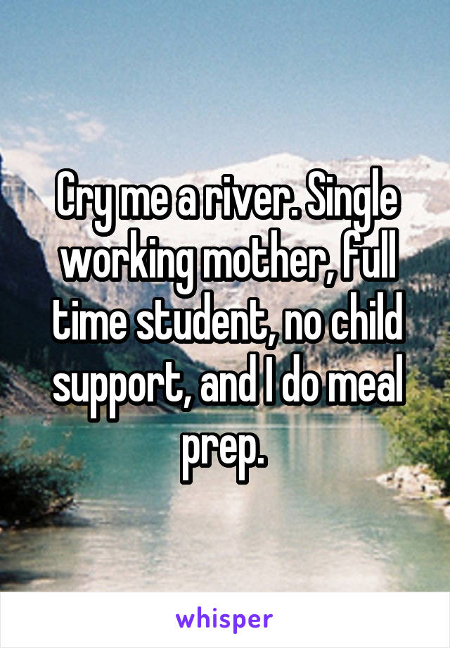 Cry me a river. Single working mother, full time student, no child support, and I do meal prep. 