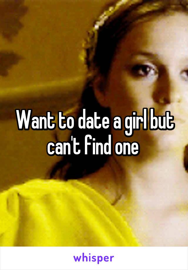 Want to date a girl but can't find one 