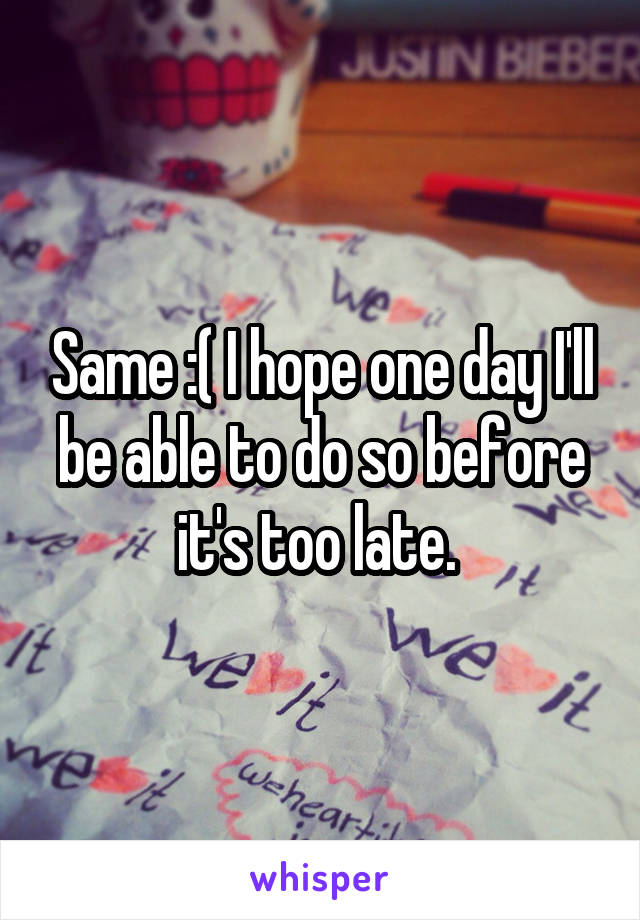 Same :( I hope one day I'll be able to do so before it's too late. 
