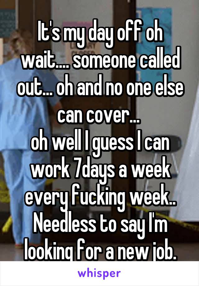 It's my day off oh wait.... someone called out... oh and no one else can cover... 
oh well I guess I can work 7days a week every fucking week..
Needless to say I'm looking for a new job.