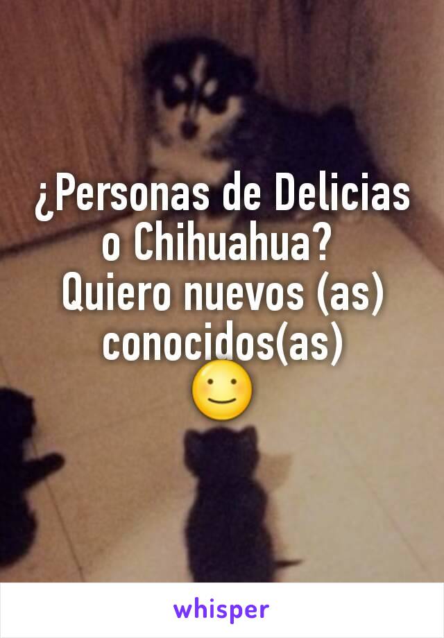 ¿Personas de Delicias o Chihuahua? 
Quiero nuevos (as) conocidos(as)
☺