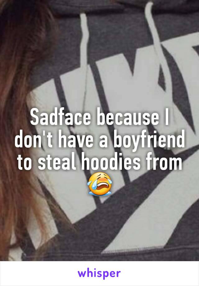Sadface because I don't have a boyfriend to steal hoodies from 😭