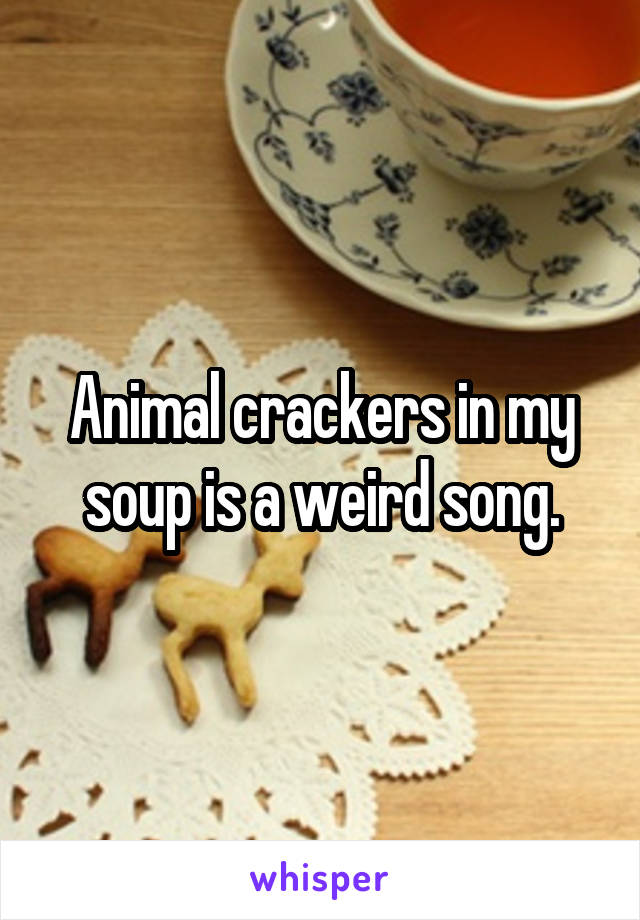 Animal crackers in my soup is a weird song.