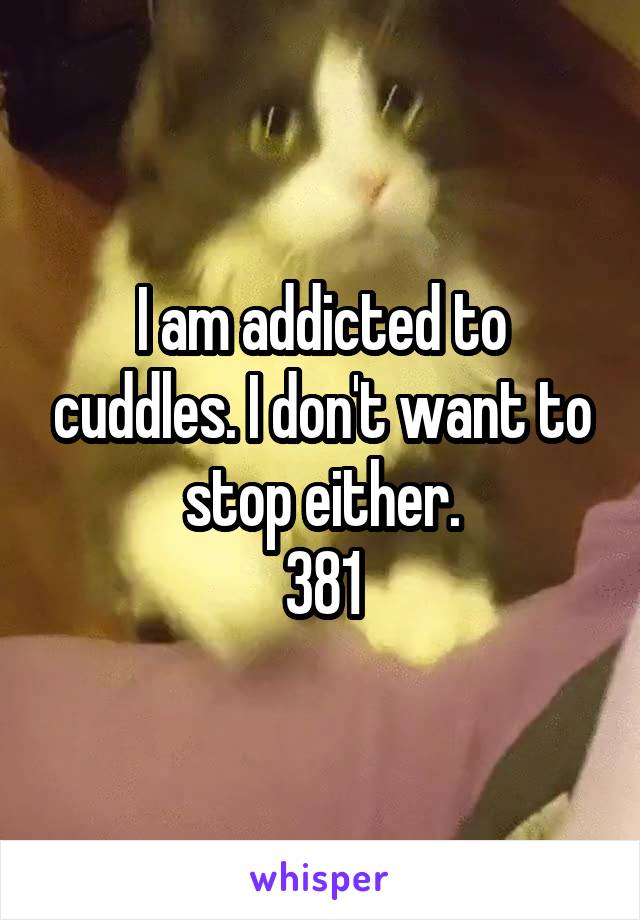I am addicted to cuddles. I don't want to stop either.
381