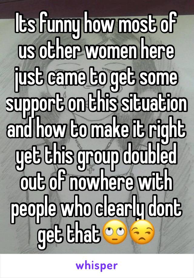 Its funny how most of us other women here just came to get some support on this situation and how to make it right yet this group doubled out of nowhere with people who clearly dont get that🙄😒