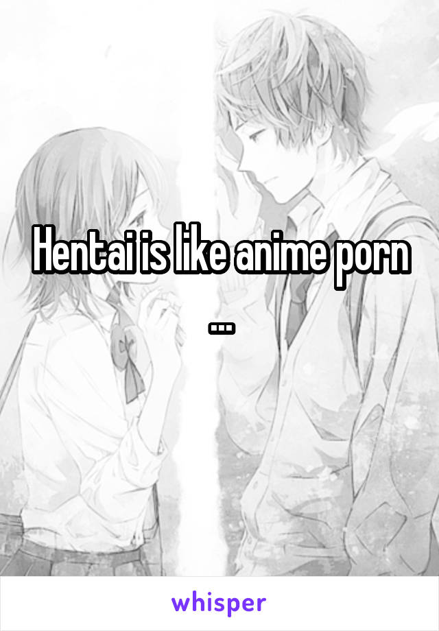 Hentai is like anime porn ...
