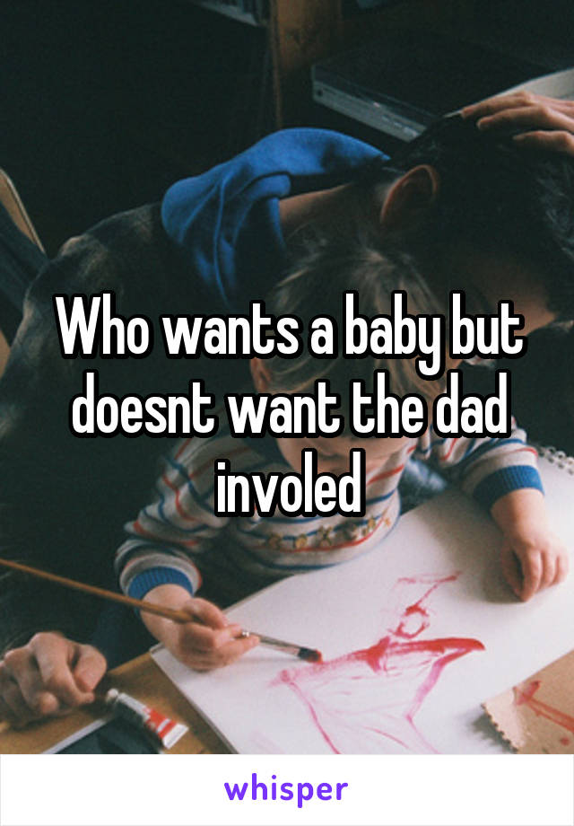 Who wants a baby but doesnt want the dad involed