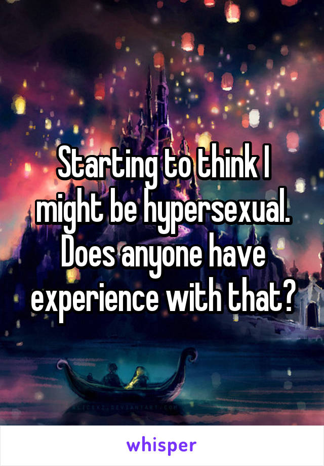 Starting to think I might be hypersexual. Does anyone have experience with that?