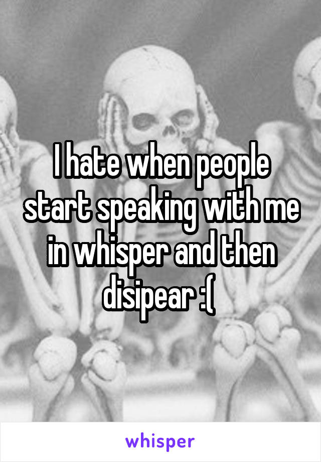 I hate when people start speaking with me in whisper and then disipear :( 