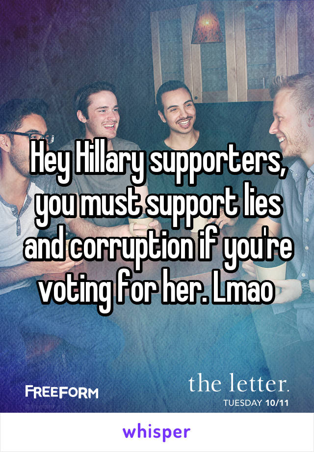 Hey Hillary supporters, you must support lies and corruption if you're voting for her. Lmao 