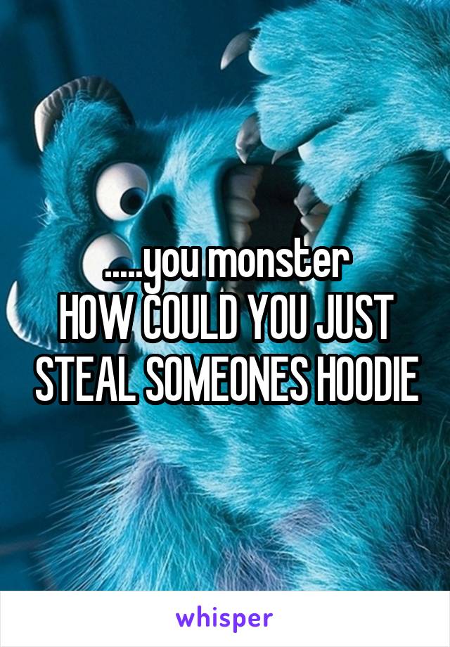 .....you monster
HOW COULD YOU JUST STEAL SOMEONES HOODIE