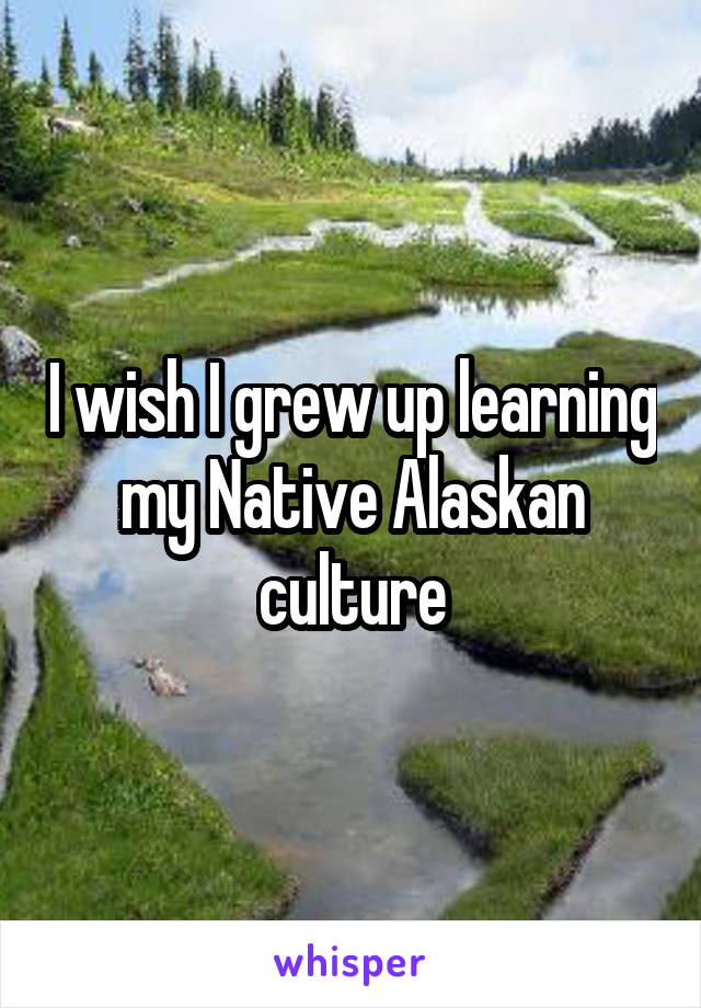 I wish I grew up learning my Native Alaskan culture