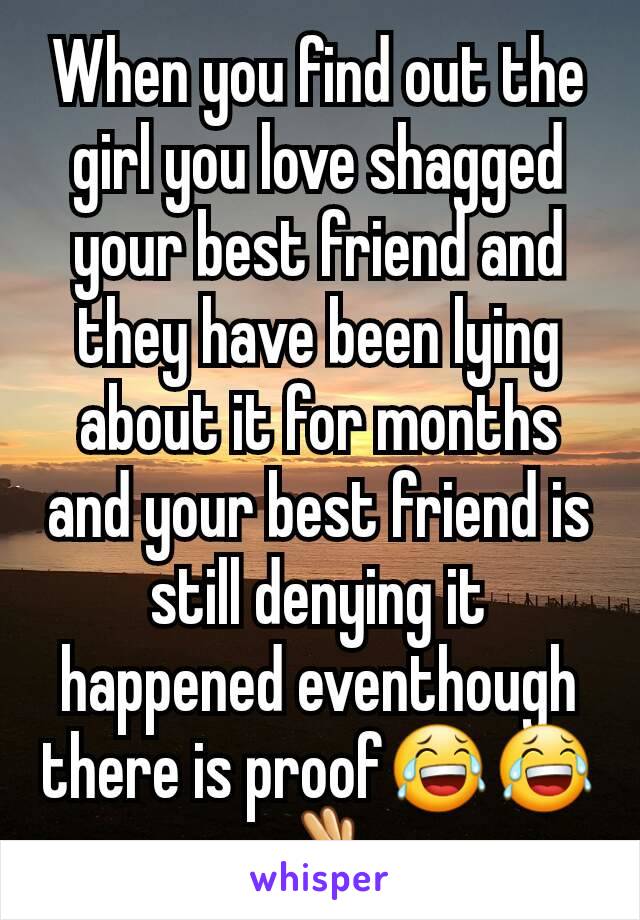 When you find out the girl you love shagged your best friend and they have been lying about it for months and your best friend is still denying it happened eventhough there is proof😂😂👌