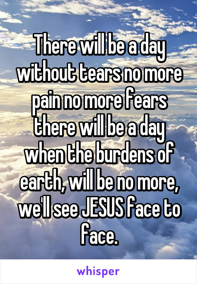 There will be a day without tears no more pain no more fears there will be a day when the burdens of earth, will be no more, we'll see JESUS face to face.